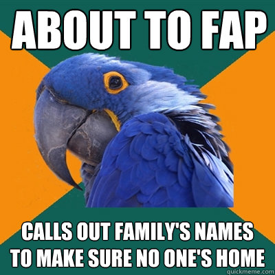 about to fap calls out family's names to make sure no one's home  Paranoid Parrot