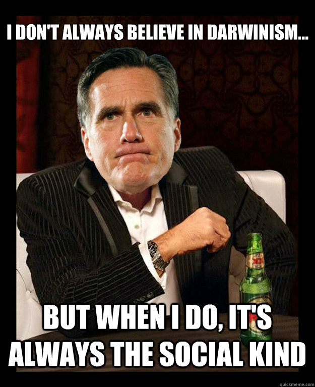 I don't always believe in Darwinism...
 but when I do, it's always the social kind - I don't always believe in Darwinism...
 but when I do, it's always the social kind  Mitt Romney