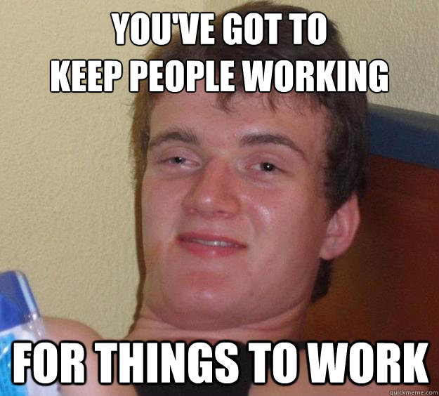 You've got to 
keep people working for things to work - You've got to 
keep people working for things to work  10 Guy