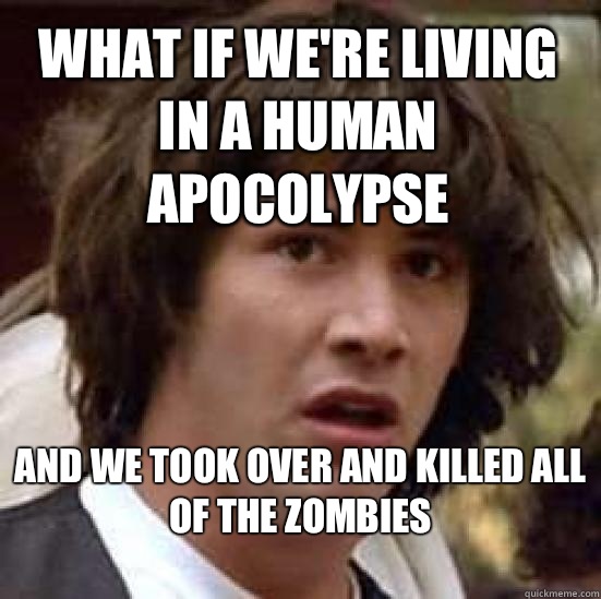 What if we're living in a human apocolypse  And we took over and killed all of the zombies
  conspiracy keanu