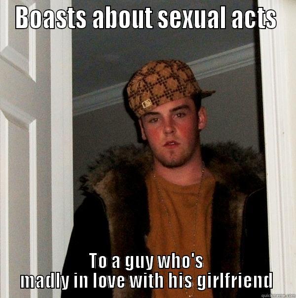 BOASTS ABOUT SEXUAL ACTS TO A GUY WHO'S MADLY IN LOVE WITH HIS GIRLFRIEND Scumbag Steve