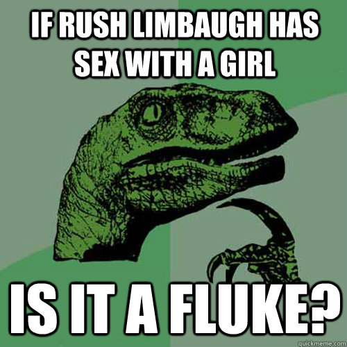 If rush limbaugh has sex with a girl is it a fluke?  Philosoraptor