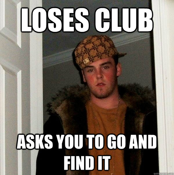 Loses Club Asks you to go and find it  Scumbag Steve