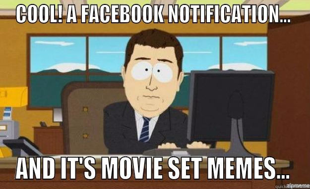 COOL! A FACEBOOK NOTIFICATION... AND IT'S MOVIE SET MEMES... aaaand its gone