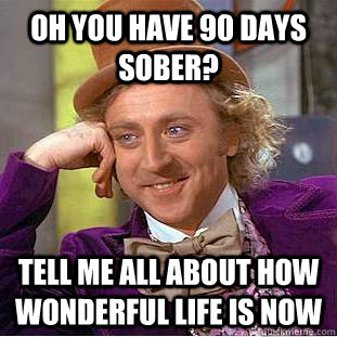 Oh you have 90 days sober? Tell me all about how wonderful life is now - Oh you have 90 days sober? Tell me all about how wonderful life is now  Condescending Wonka