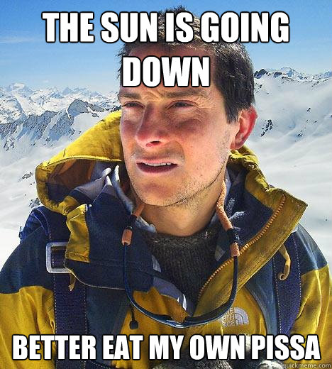 THE SUN IS GOING DOWN BETTER EAT MY OWN PISSA - THE SUN IS GOING DOWN BETTER EAT MY OWN PISSA  Bear Grylls