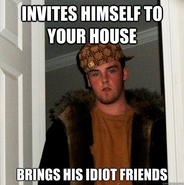 Invites himself to your house brings his idiot friends  Scumbag Steve