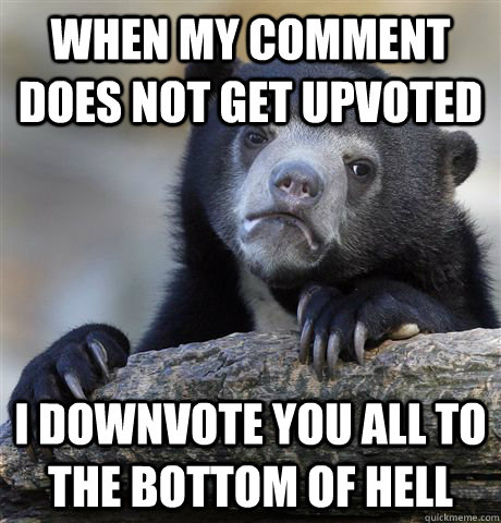 When my comment does not get upvoted I downvote you all to the bottom of hell  Confession Bear