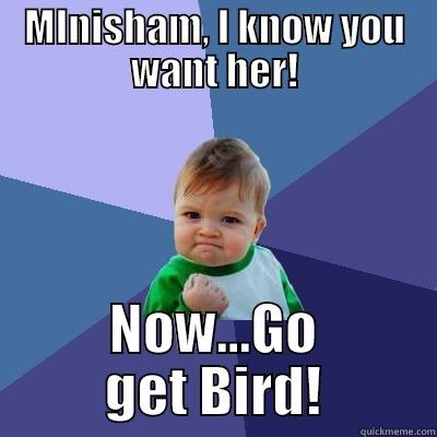 MINISHAM, I KNOW YOU WANT HER! NOW...GO GET BIRD! Success Kid