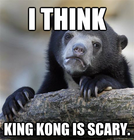 I think king kong is scary. - I think king kong is scary.  Confession Bear