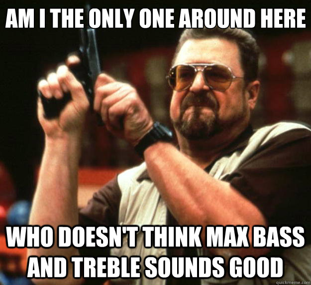 Am I the only one around here who doesn't think max bass and treble sounds good  Big Lebowski