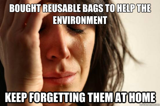 Bought reusable bags to help the environment keep forgetting them at home - Bought reusable bags to help the environment keep forgetting them at home  First World Problems