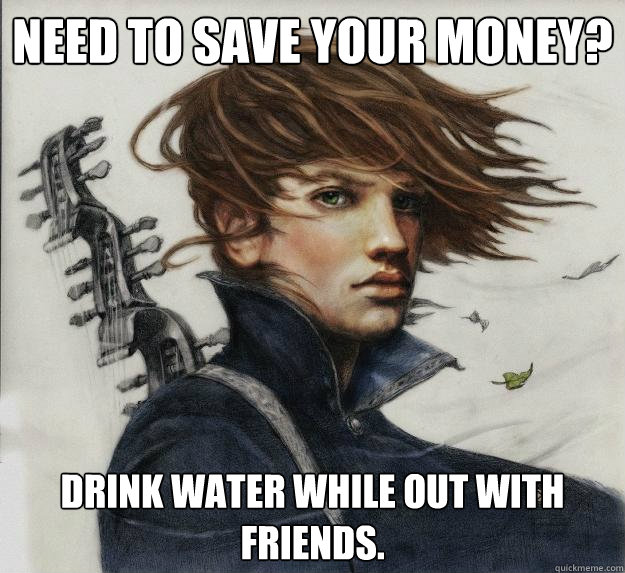 Need to save your money? Drink water while out with friends.  Advice Kvothe