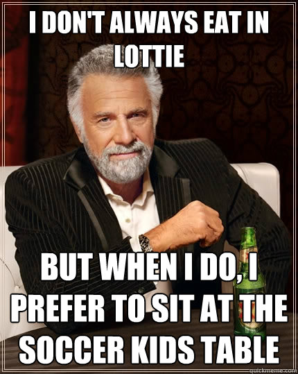 I don't always eat in lottie but when I do, I prefer to sit at the soccer kids table  The Most Interesting Man In The World