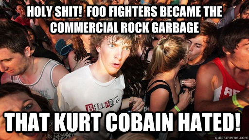 holy shit!  Foo fighters became the commercial rock garbage that kurt cobain hated!  Sudden Clarity Clarence