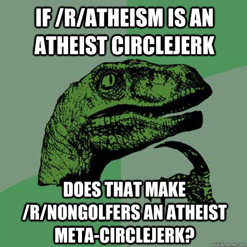 If /r/atheism is an atheist circlejerk Does that make /r/nongolfers an atheist meta-circlejerk?  Philosoraptor