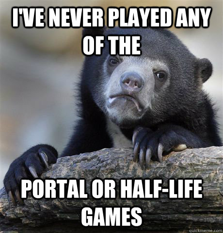 I've never played any of the  Portal or Half-Life games  Confession Bear