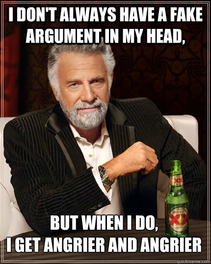 I don't always have a fake argument in my head, but when I do,
I get angrier and angrier  The Most Interesting Man In The World