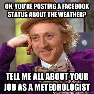 Oh, you're posting a facebook status about the weather? Tell me all about your job as a meteorologist - Oh, you're posting a facebook status about the weather? Tell me all about your job as a meteorologist  Condescending Wonka