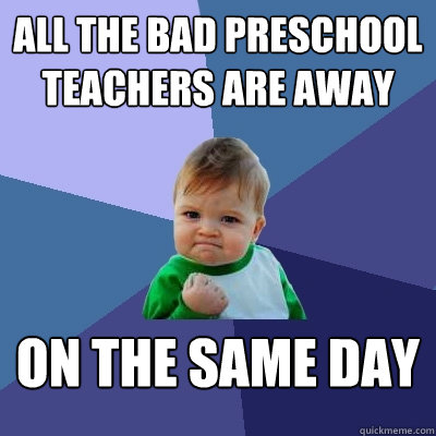 All the bad preschool teachers are away on the same day  Success Kid