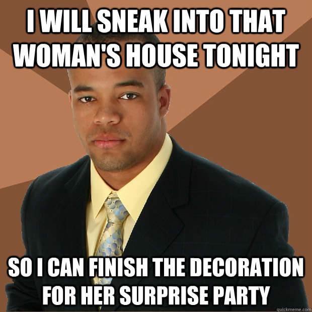 I will sneak into that woman's house tonight so I can finish the decoration for her surprise party  Successful Black Man