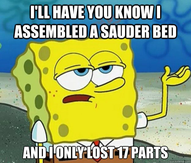 I'll have you know I assembled a Sauder bed and I only lost 17 parts - I'll have you know I assembled a Sauder bed and I only lost 17 parts  Tough Spongebob