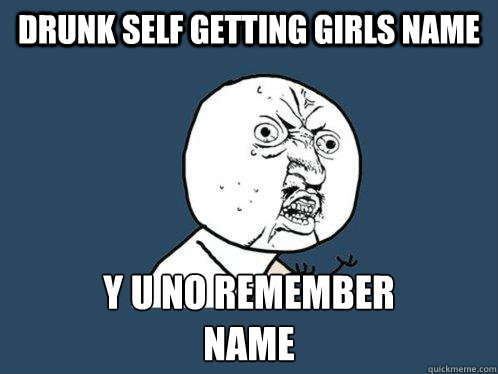 Drunk self getting Girls name Y U NO REMEMBER
NAME  Y U No