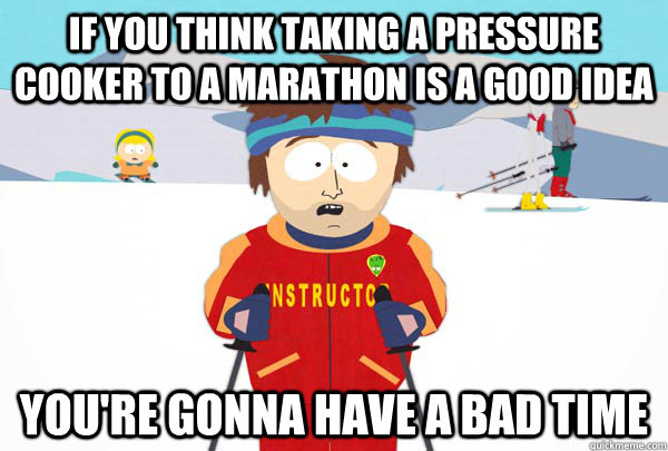 If you think taking a pressure cooker to a marathon is a good idea You're gonna have a bad time  Super Cool Ski Instructor