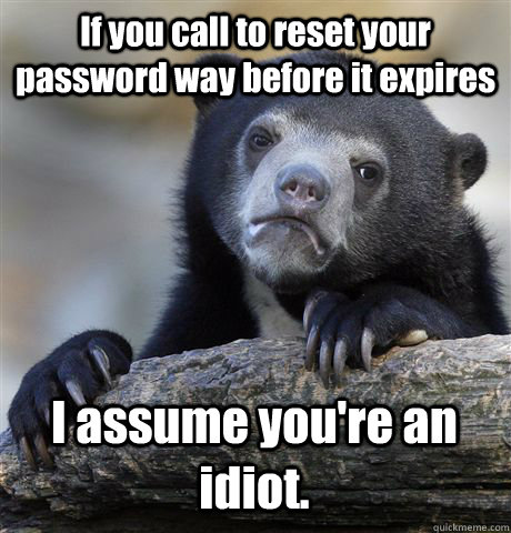 If you call to reset your password way before it expires I assume you're an idiot.  Confession Bear