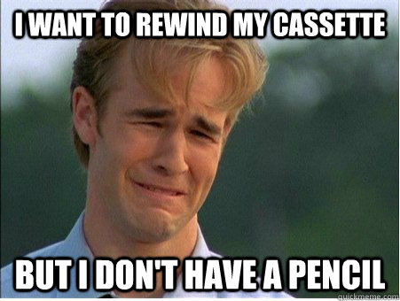 I want to rewind my cassette But I don't have a pencil  1990s Problems