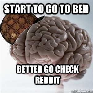 Start to go to bed BETTER go check reddit  