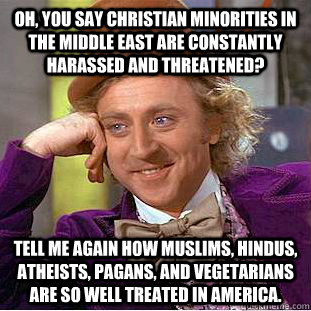 Oh, you say Christian minorities in the Middle East are constantly harassed and threatened? Tell me again how Muslims, Hindus, atheists, pagans, and vegetarians are so well treated in america.  Condescending Wonka