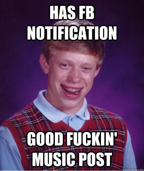 Has FB notification Good fuckin' music post  Bad Luck Brian