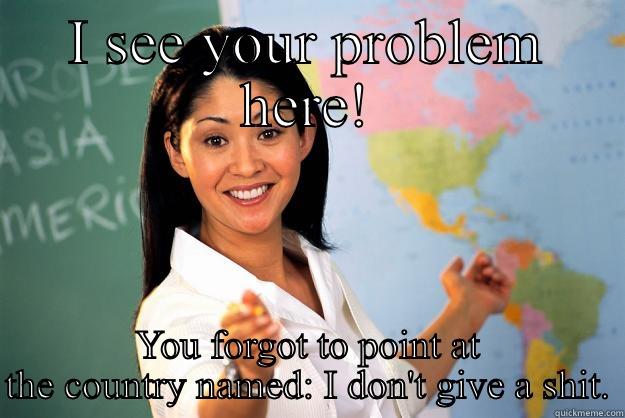 I SEE YOUR PROBLEM HERE! YOU FORGOT TO POINT AT THE COUNTRY NAMED: I DON'T GIVE A SHIT. Unhelpful High School Teacher