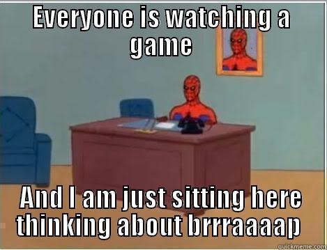 EVERYONE IS WATCHING A GAME AND I AM JUST SITTING HERE THINKING ABOUT BRRRAAAAP  Misc