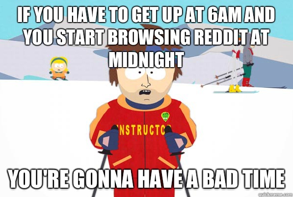 If you have to get up at 6AM and you start browsing reddit at midnight You're gonna have a bad time  South Park Youre Gonna Have a Bad Time