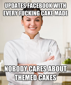 UPDATES FACEBOOK WITH EVERY FUCKING CAKE MADE NOBODY CARES ABOUT THEMED CAKES  Culinary School Freshman