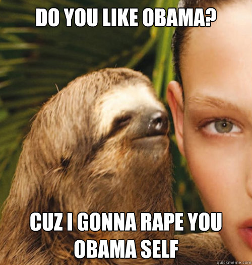 Do you like Obama? Cuz I gonna rape you obama self  Whispering Sloth