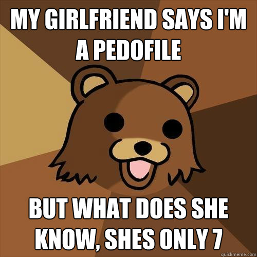 My girlfriend says i'm a pedofile but what does she know, shes only 7  Pedobear