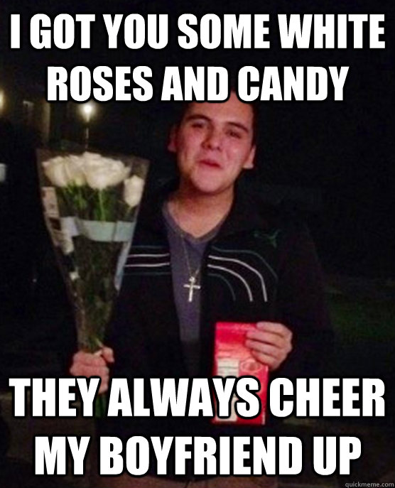 I got you some White Roses and candy They always cheer my boyfriend up  Friendzone Johnny