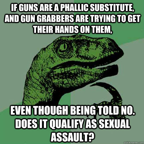 If guns are a phallic substitute, and gun grabbers are trying to get their hands on them, even though being told no. does it qualify as sexual assault?  Philosoraptor