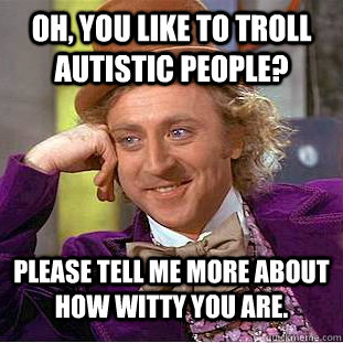 Oh, you like to troll autistic people? please tell me more about how witty you are.  Condescending Wonka