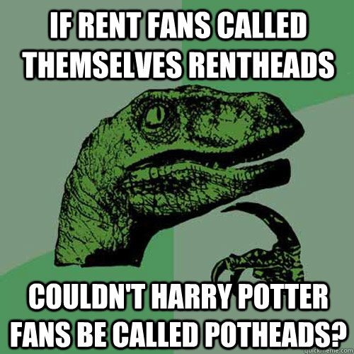 If RENT fans called themselves Rentheads Couldn't Harry Potter fans be called Potheads?  Philosoraptor