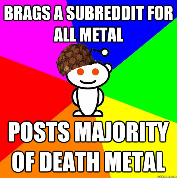 Brags a subreddit for all metal Posts majority of death metal  Scumbag Redditor