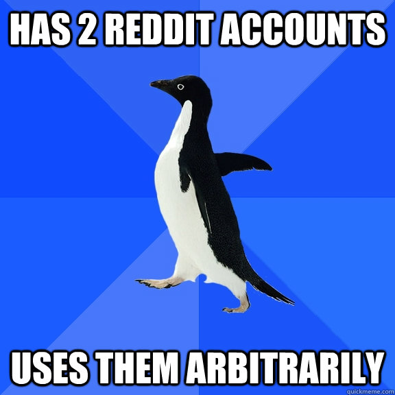 Has 2 reddit accounts Uses them arbitrarily  Socially Awkward Penguin