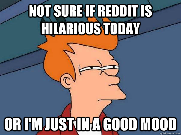 Not sure if Reddit is hilarious today Or I'm just in a good mood  Futurama Fry