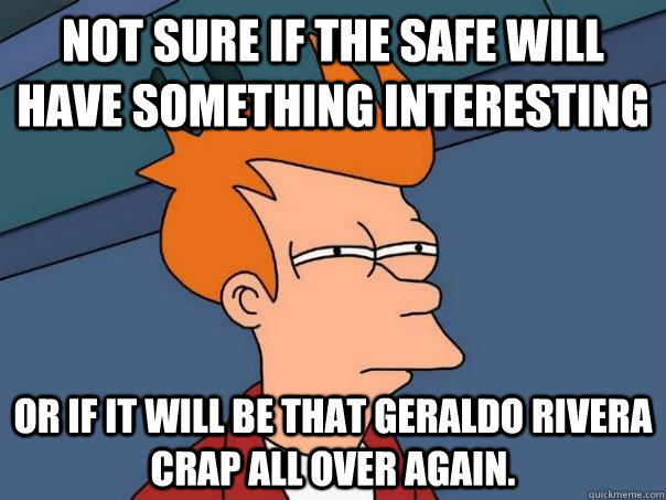 Not sure if the safe will have something interesting or if it will be that Geraldo Rivera crap all over again.  Futurama Fry