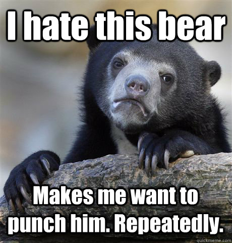 I hate this bear Makes me want to punch him. Repeatedly. - I hate this bear Makes me want to punch him. Repeatedly.  Confession Bear