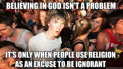 Believing in God isn't a problem
 It's only when people use religion as an excuse to be ignorant  - Believing in God isn't a problem
 It's only when people use religion as an excuse to be ignorant   Sudden Clarity Clarence