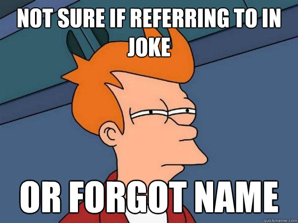 not sure if referring to in joke or forgot name - not sure if referring to in joke or forgot name  Futurama Fry